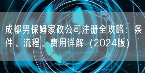 成都男保姆家政公司注册全攻略:条件、流程、费用详解(2024版) 成都男保姆家政公司注册全攻略:条件、流程、费用详解(2024版)