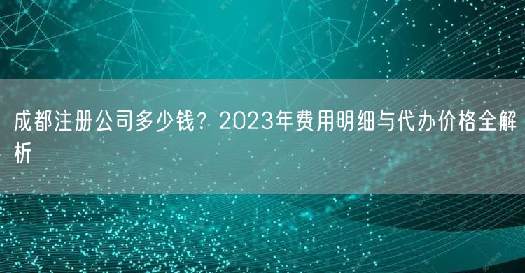 成都注册公司多少钱?2023年费用明细与代办价格全解析 成都注册公司多少钱?2023年费用明细与代办价格全解析