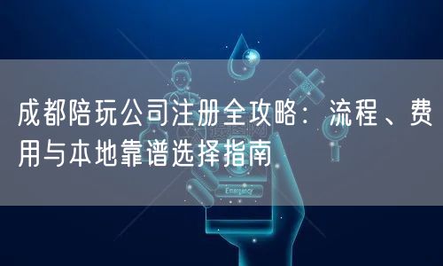 成都陪玩公司注册全攻略:流程、费用与本地靠谱选择指南 成都陪玩公司注册全攻略:流程、费用与本地靠谱选择指南