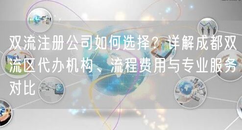 双流注册公司如何选择？详解成都双流区代办机构、流程费用与专业服务对比