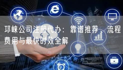 邛崃公司注册代办：靠谱推荐、流程费用与最快时效全解