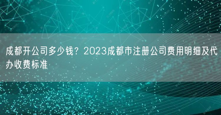成都开公司多少钱?2023成都市注册公司费用明细及代办收费标准 成都开公司多少钱?2023成都市注册公司费用明细及代办收费标准