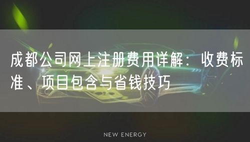 成都公司网上注册费用详解:收费标准、项目包含与省钱技巧 成都公司网上注册费用详解:收费标准、项目包含与省钱技巧