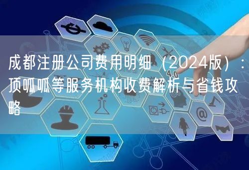 成都注册公司费用明细（2024版）：顶呱呱等服务机构收费解析与省钱攻略