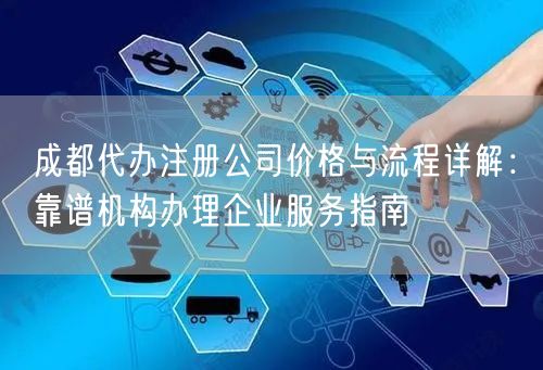 成都代办注册公司价格与流程详解：靠谱机构办理企业服务指南