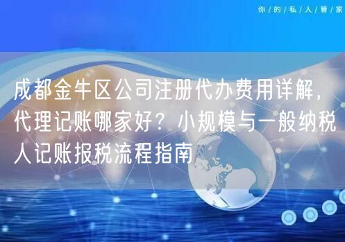 成都金牛区公司注册代办费用详解，代理记账哪家好？小规模与一般纳税人记账报税流程指南