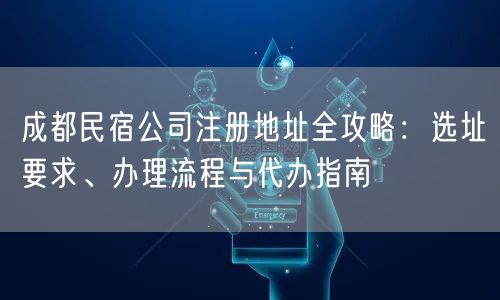 成都民宿公司注册地址全攻略:选址要求、办理流程与代办指南 成都民宿公司注册地址全攻略:选址要求、办理流程与代办指南
