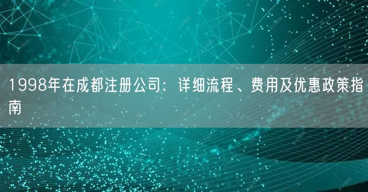 1998年在成都注册公司:详细流程、费用及优惠政策指南 1998年在成都注册公司:详细流程、费用及优惠政策指南