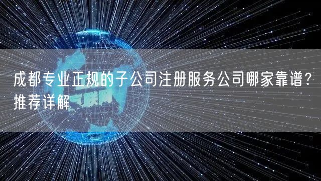 成都专业正规的子公司注册服务公司哪家靠谱？推荐详解