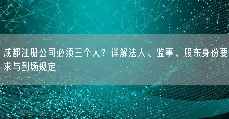 成都注册公司必须三个人?详解法人、监事、股东身份要求与到场规定 成都注册公司必须三个人?详解法人、监事、股东身份要求与到场规定