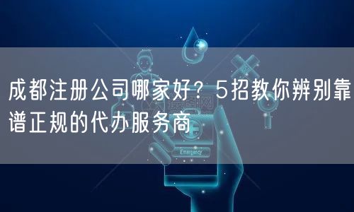 成都注册公司哪家好?5招教你辨别靠谱正规的代办服务商 成都注册公司哪家好?5招教你辨别靠谱正规的代办服务商