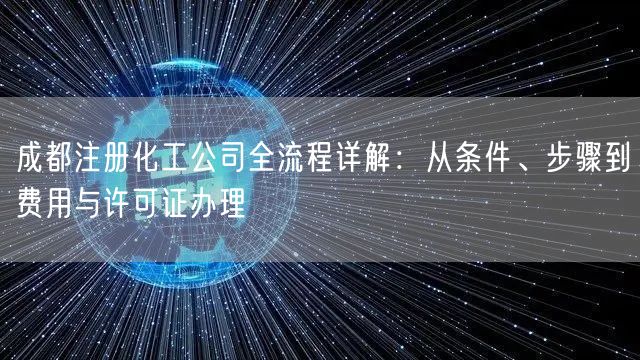 成都注册化工公司全流程详解:从条件、步骤到费用与许可证办理 成都注册化工公司全流程详解:从条件、步骤到费用与许可证办理