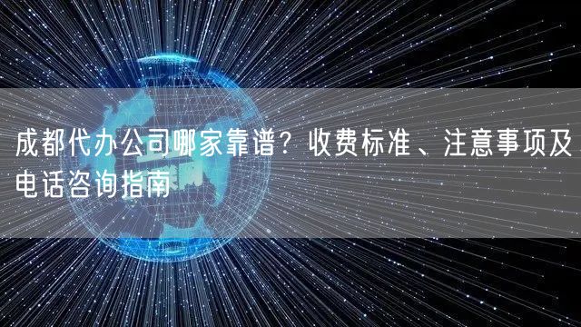 成都代办公司哪家靠谱？收费标准、注意事项及电话咨询指南