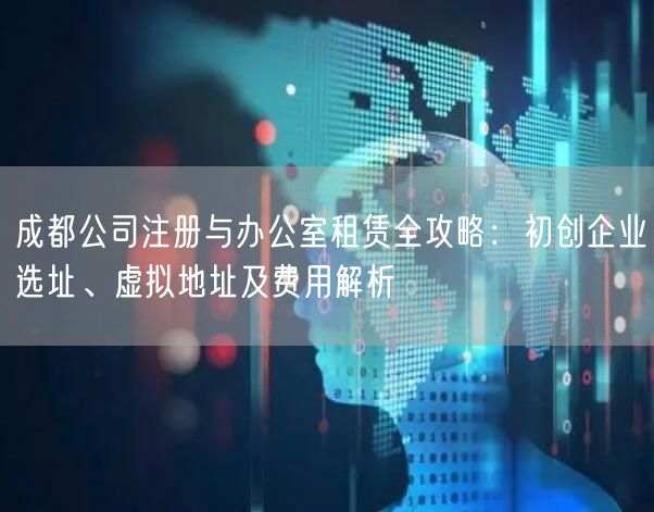 成都公司注册与办公室租赁全攻略:初创企业选址、虚拟地址及费用解析 成都公司注册与办公室租赁全攻略:初创企业选址、虚拟地址及费用解析