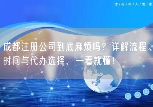 成都注册公司到底麻烦吗？详解流程、时间与代办选择，一看就懂！