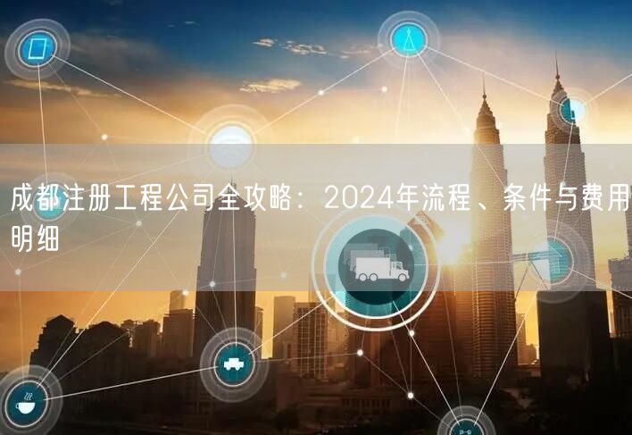 成都注册工程公司全攻略:2024年流程、条件与费用明细 成都注册工程公司全攻略:2024年流程、条件与费用明细
