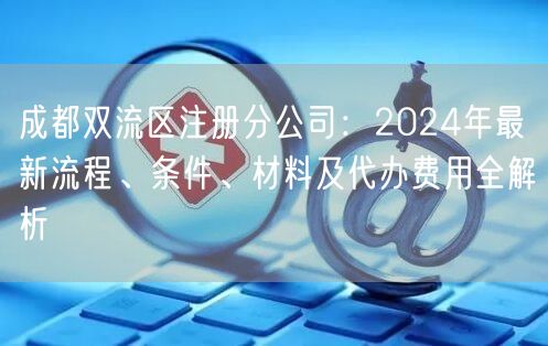 成都双流区注册分公司：2024年最新流程、条件、材料及代办费用全解析