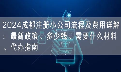 2024成都注册小公司流程及费用详解:最新政策、多少钱、需要什么材料、代办指南 2024成都注册小公司流程及费用详解:最新政策、多少钱、需要什么材料、代办指南