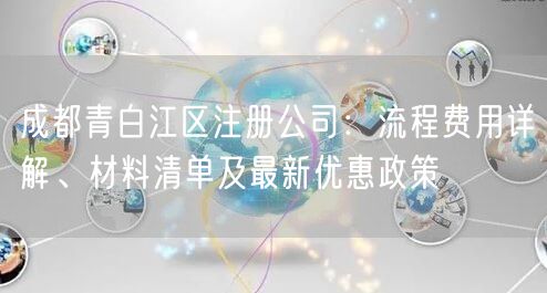 成都青白江区注册公司：流程费用详解、材料清单及最新优惠政策