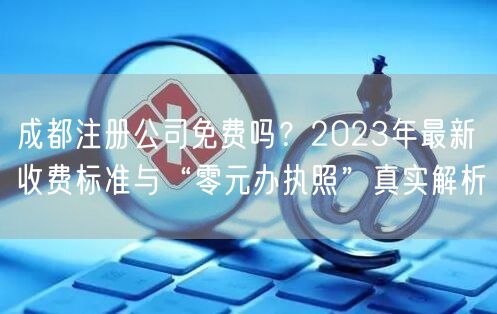 成都注册公司免费吗?2023年最新收费标准与“零元办执照”真实解析 成都注册公司免费吗?2023年最新收费标准与“零元办执照”真实解析