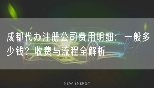 成都代办注册公司费用明细：一般多少钱？收费与流程全解析