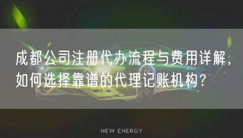 成都公司注册代办流程与费用详解，如何选择靠谱的代理记账机构？