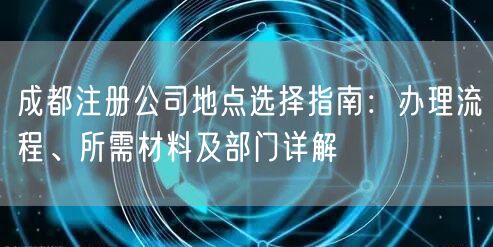成都注册公司地点选择指南:办理流程、所需材料及部门详解 成都注册公司地点选择指南:办理流程、所需材料及部门详解