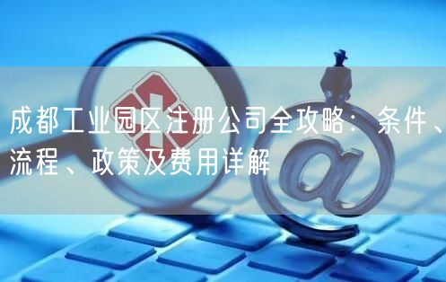 成都工业园区注册公司全攻略：条件、流程、政策及费用详解