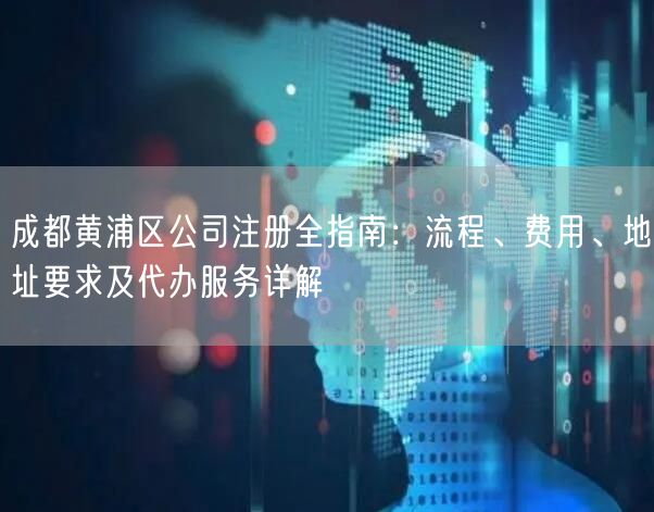 成都黄浦区公司注册全指南：流程、费用、地址要求及代办服务详解