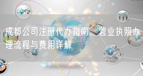 成都公司注册代办指南：营业执照办理流程与费用详解