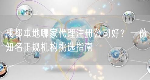 成都本地哪家代理注册公司好?一份知名正规机构挑选指南 成都本地哪家代理注册公司好?一份知名正规机构挑选指南