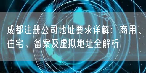 成都注册公司地址要求详解:商用、住宅、备案及虚拟地址全解析 成都注册公司地址要求详解:商用、住宅、备案及虚拟地址全解析