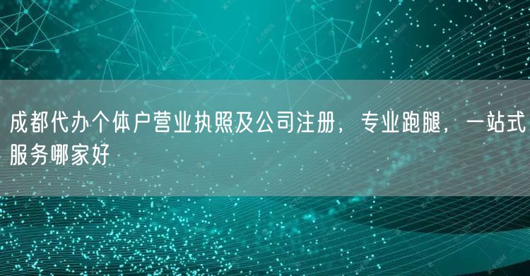 成都代办个体户营业执照及公司注册，专业跑腿，一站式服务哪家好