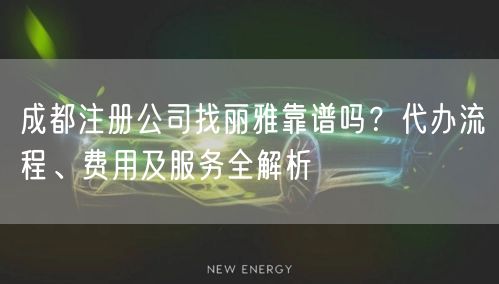 成都注册公司找丽雅靠谱吗?代办流程、费用及服务全解析 成都注册公司找丽雅靠谱吗?代办流程、费用及服务全解析
