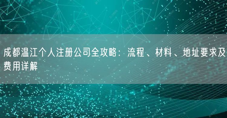 成都温江个人注册公司全攻略：流程、材料、地址要求及费用详解