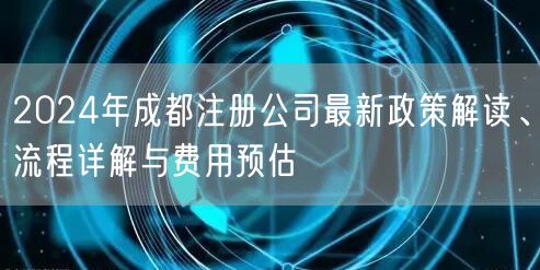 2024年成都注册公司最新政策解读、流程详解与费用预估