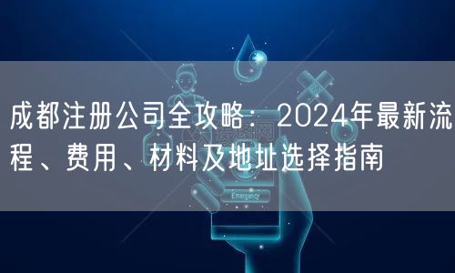 成都注册公司全攻略:2024年最新流程、费用、材料及地址选择指南 成都注册公司全攻略:2024年最新流程、费用、材料及地址选择指南