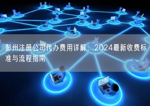 彭州注册公司代办费用详解：2024最新收费标准与流程指南