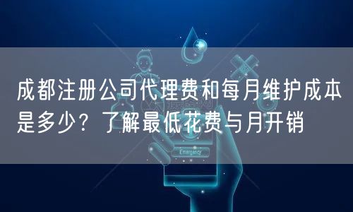 成都注册公司代理费和每月维护成本是多少？了解最低花费与月开销