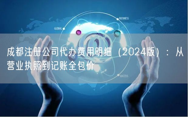 成都注册公司代办费用明细（2024版）：从营业执照到记账全包价