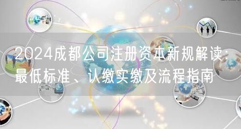 2024成都公司注册资本新规解读：最低标准、认缴实缴及流程指南