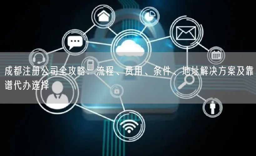 成都注册公司全攻略：流程、费用、条件、地址解决方案及靠谱代办选择