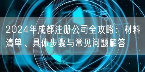 2024年成都注册公司全攻略:材料清单、具体步骤与常见问题解答 2024年成都注册公司全攻略:材料清单、具体步骤与常见问题解答