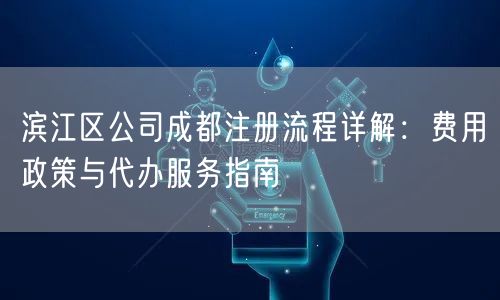 滨江区公司成都注册流程详解：费用政策与代办服务指南
