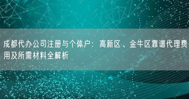成都代办公司注册与个体户:高新区、金牛区靠谱代理费用及所需材料全解析 成都代办公司注册与个体户:高新区、金牛区靠谱代理费用及所需材料全解析