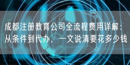 成都注册教育公司全流程费用详解：从条件到代办，一文说清要花多少钱