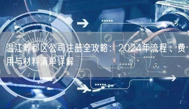温江郫都区公司注册全攻略：2024年流程、费用与材料清单详解
