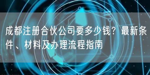 成都注册合伙公司要多少钱？最新条件、材料及办理流程指南