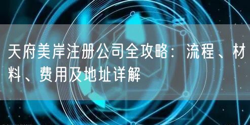 天府美岸注册公司全攻略：流程、材料、费用及地址详解