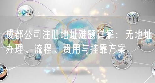 成都公司注册地址难题详解：无地址办理、流程、费用与挂靠方案